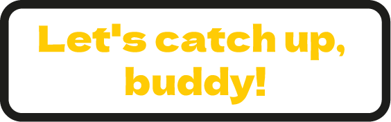 Let's catch up, buddy!